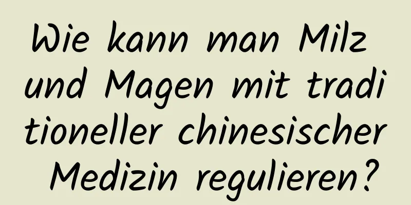 Wie kann man Milz und Magen mit traditioneller chinesischer Medizin regulieren?