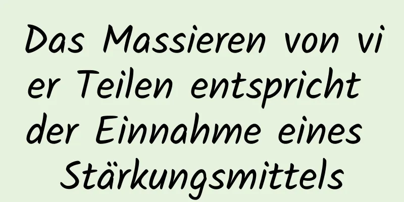 Das Massieren von vier Teilen entspricht der Einnahme eines Stärkungsmittels