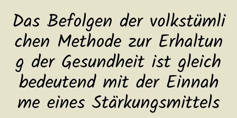 Das Befolgen der volkstümlichen Methode zur Erhaltung der Gesundheit ist gleichbedeutend mit der Einnahme eines Stärkungsmittels