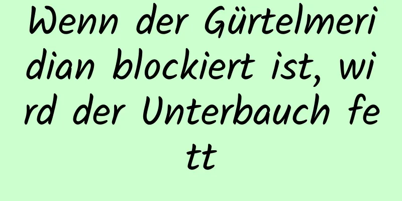 Wenn der Gürtelmeridian blockiert ist, wird der Unterbauch fett