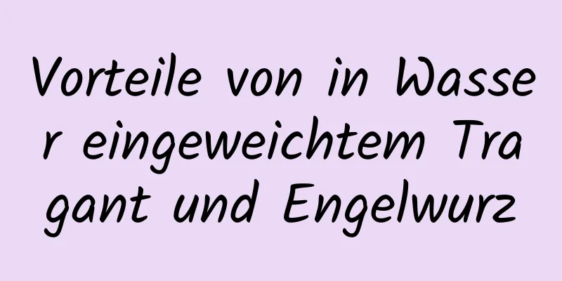 Vorteile von in Wasser eingeweichtem Tragant und Engelwurz