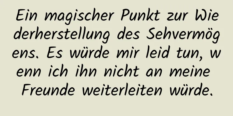 Ein magischer Punkt zur Wiederherstellung des Sehvermögens. Es würde mir leid tun, wenn ich ihn nicht an meine Freunde weiterleiten würde.