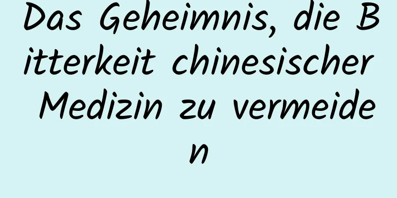 Das Geheimnis, die Bitterkeit chinesischer Medizin zu vermeiden