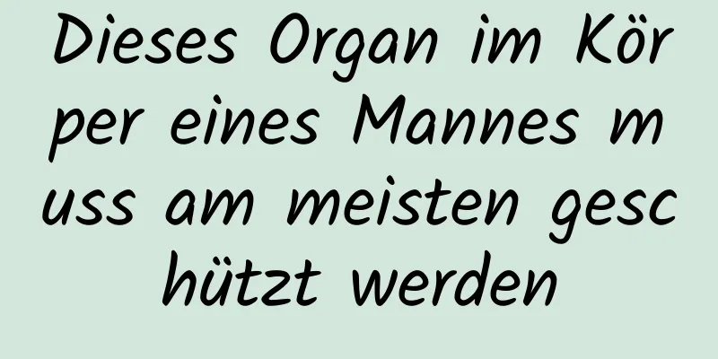 Dieses Organ im Körper eines Mannes muss am meisten geschützt werden