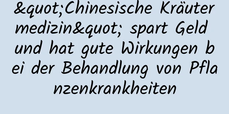 "Chinesische Kräutermedizin" spart Geld und hat gute Wirkungen bei der Behandlung von Pflanzenkrankheiten