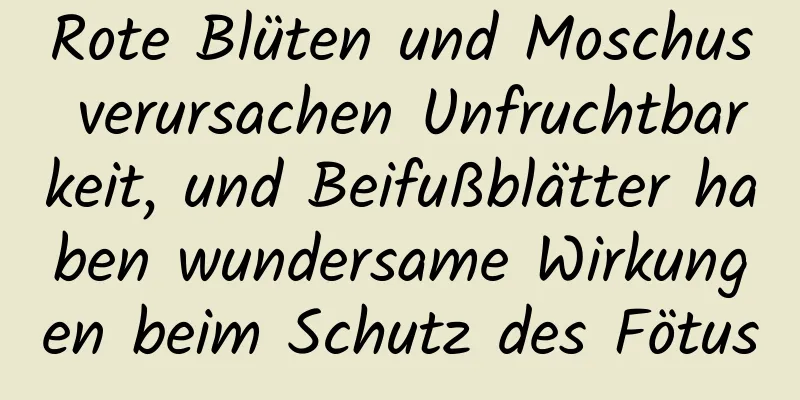 Rote Blüten und Moschus verursachen Unfruchtbarkeit, und Beifußblätter haben wundersame Wirkungen beim Schutz des Fötus