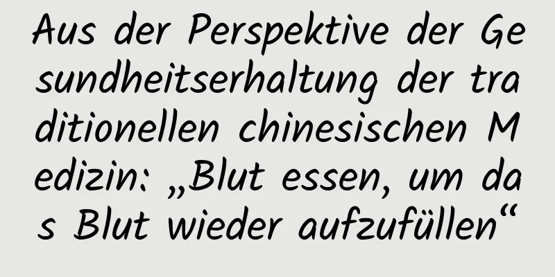 Aus der Perspektive der Gesundheitserhaltung der traditionellen chinesischen Medizin: „Blut essen, um das Blut wieder aufzufüllen“