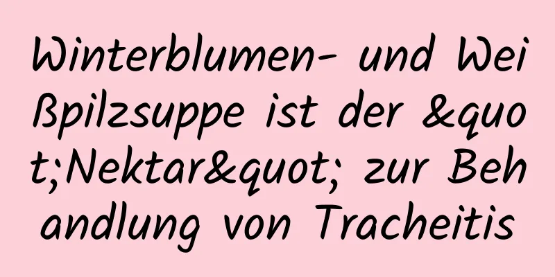 Winterblumen- und Weißpilzsuppe ist der "Nektar" zur Behandlung von Tracheitis