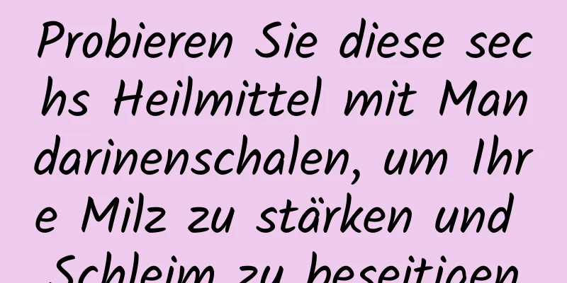 Probieren Sie diese sechs Heilmittel mit Mandarinenschalen, um Ihre Milz zu stärken und Schleim zu beseitigen