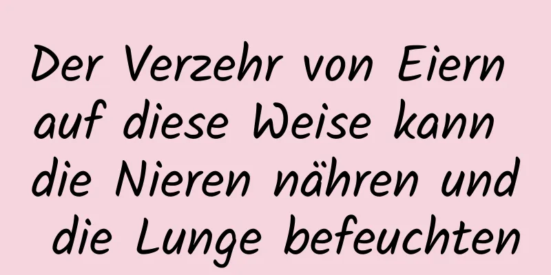 Der Verzehr von Eiern auf diese Weise kann die Nieren nähren und die Lunge befeuchten