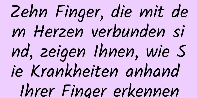 Zehn Finger, die mit dem Herzen verbunden sind, zeigen Ihnen, wie Sie Krankheiten anhand Ihrer Finger erkennen