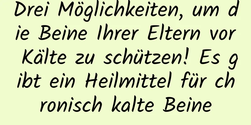 Drei Möglichkeiten, um die Beine Ihrer Eltern vor Kälte zu schützen! Es gibt ein Heilmittel für chronisch kalte Beine