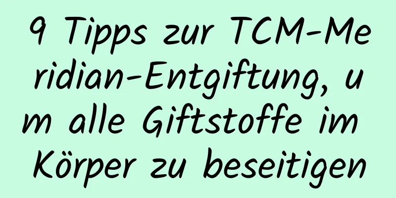 9 Tipps zur TCM-Meridian-Entgiftung, um alle Giftstoffe im Körper zu beseitigen