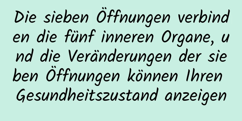 Die sieben Öffnungen verbinden die fünf inneren Organe, und die Veränderungen der sieben Öffnungen können Ihren Gesundheitszustand anzeigen