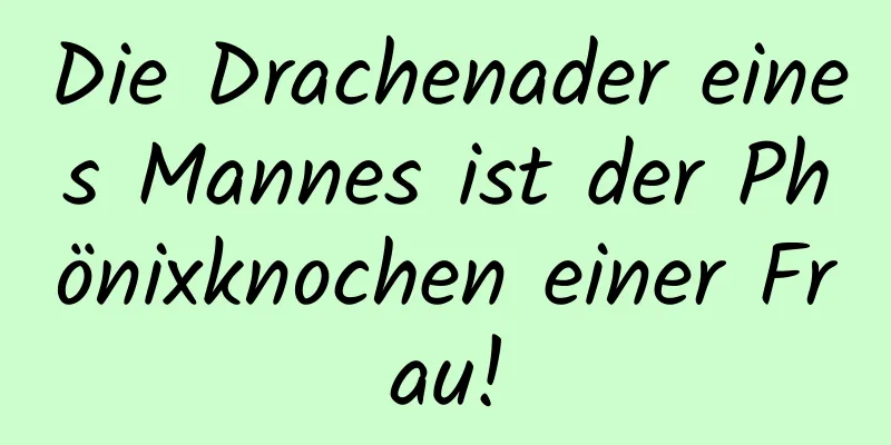 Die Drachenader eines Mannes ist der Phönixknochen einer Frau!