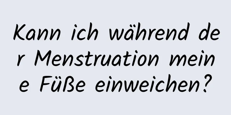 Kann ich während der Menstruation meine Füße einweichen?