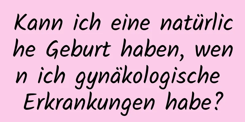 Kann ich eine natürliche Geburt haben, wenn ich gynäkologische Erkrankungen habe?