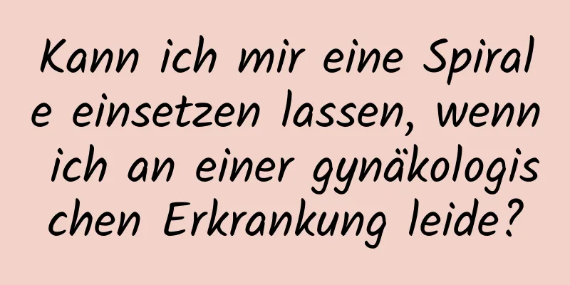 Kann ich mir eine Spirale einsetzen lassen, wenn ich an einer gynäkologischen Erkrankung leide?