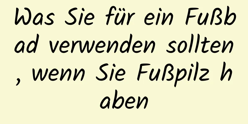 Was Sie für ein Fußbad verwenden sollten, wenn Sie Fußpilz haben