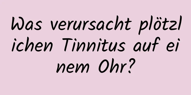 Was verursacht plötzlichen Tinnitus auf einem Ohr?