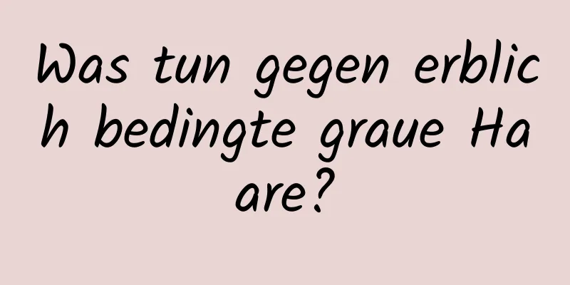 Was tun gegen erblich bedingte graue Haare?