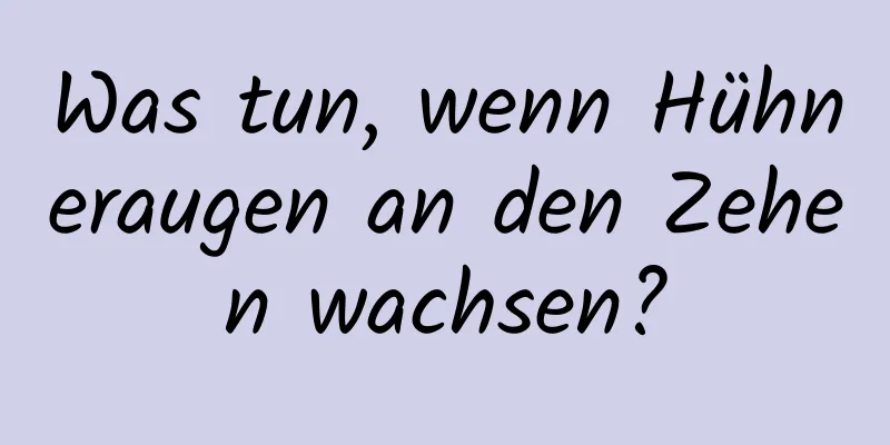 Was tun, wenn Hühneraugen an den Zehen wachsen?