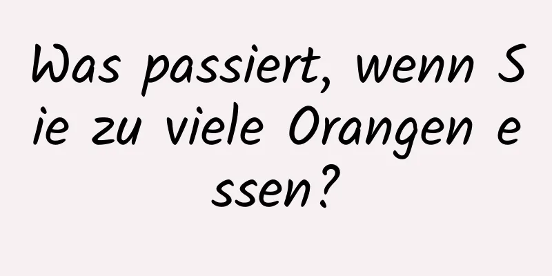 Was passiert, wenn Sie zu viele Orangen essen?