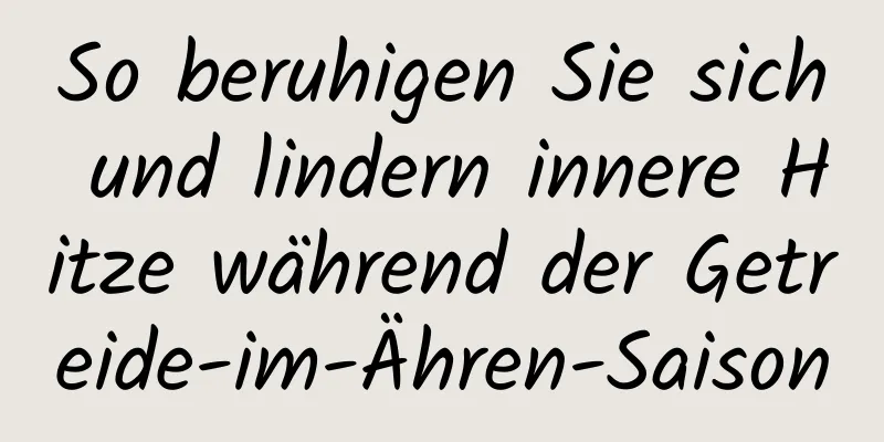 So beruhigen Sie sich und lindern innere Hitze während der Getreide-im-Ähren-Saison