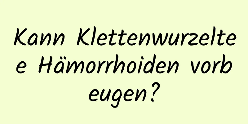 Kann Klettenwurzeltee Hämorrhoiden vorbeugen?