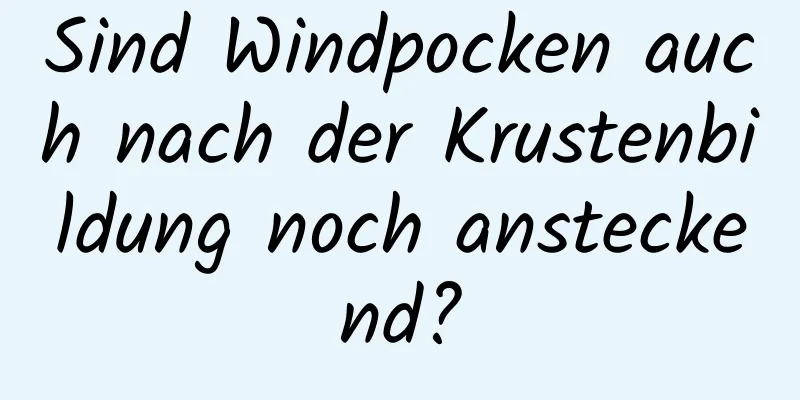 Sind Windpocken auch nach der Krustenbildung noch ansteckend?