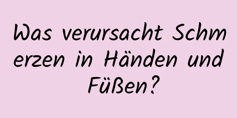 Was verursacht Schmerzen in Händen und Füßen?