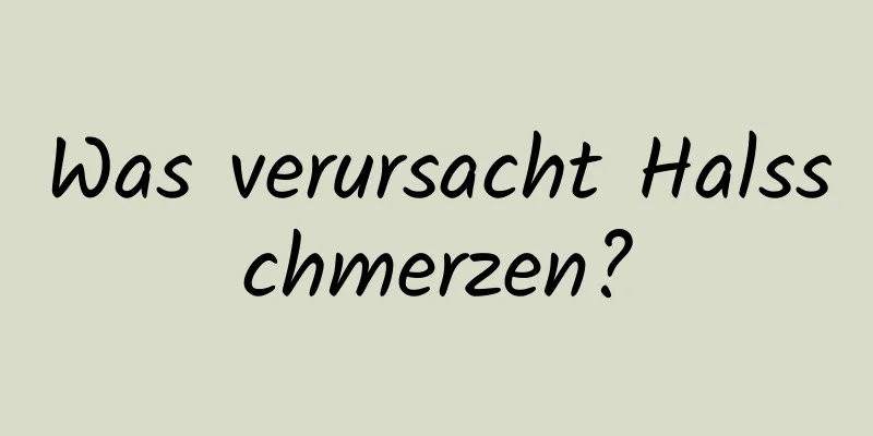 Was verursacht Halsschmerzen?