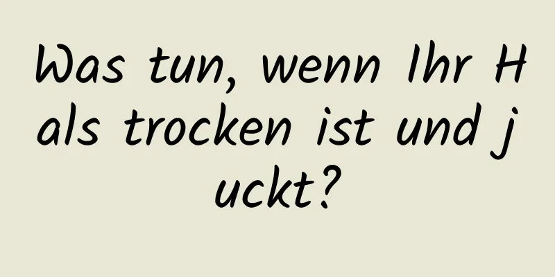 Was tun, wenn Ihr Hals trocken ist und juckt?