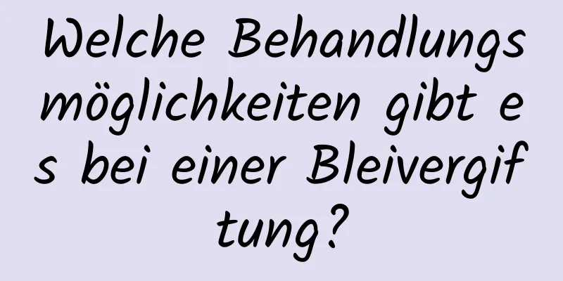 Welche Behandlungsmöglichkeiten gibt es bei einer Bleivergiftung?