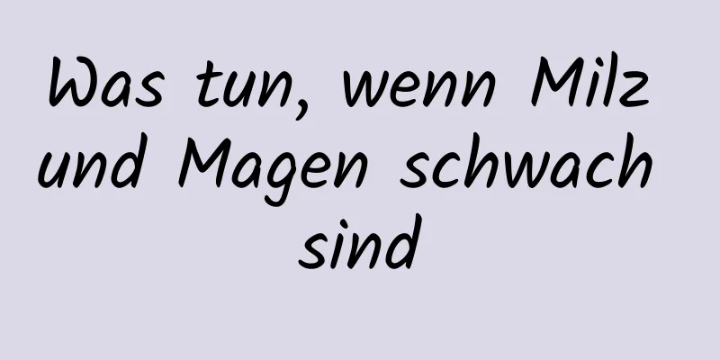 Was tun, wenn Milz und Magen schwach sind