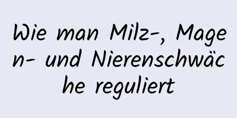 Wie man Milz-, Magen- und Nierenschwäche reguliert