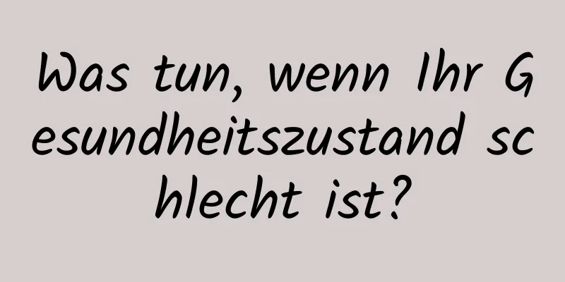 Was tun, wenn Ihr Gesundheitszustand schlecht ist?