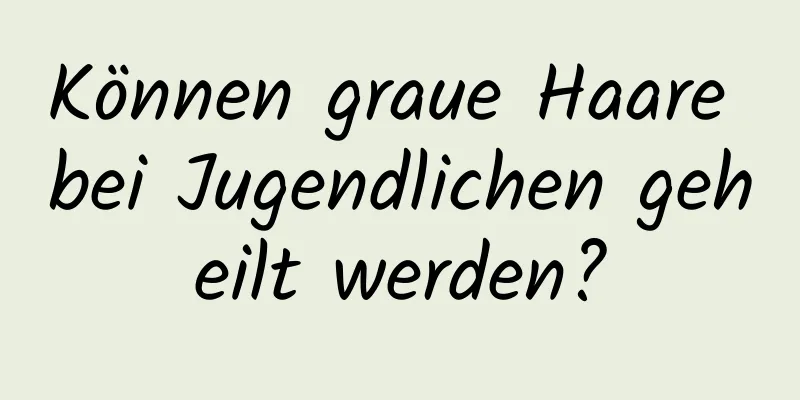 Können graue Haare bei Jugendlichen geheilt werden?