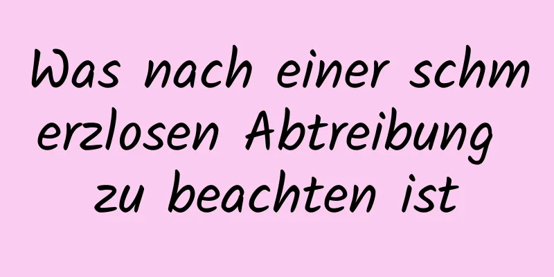 Was nach einer schmerzlosen Abtreibung zu beachten ist