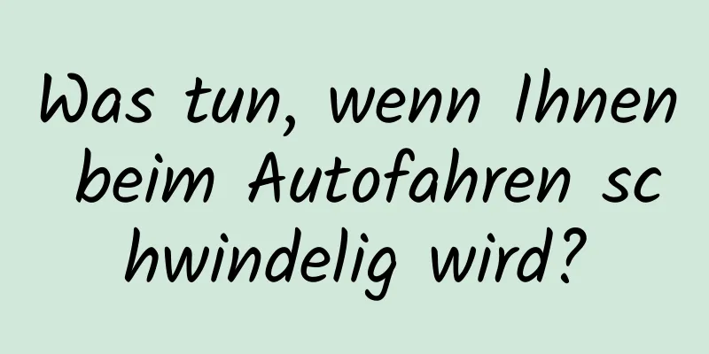 Was tun, wenn Ihnen beim Autofahren schwindelig wird?