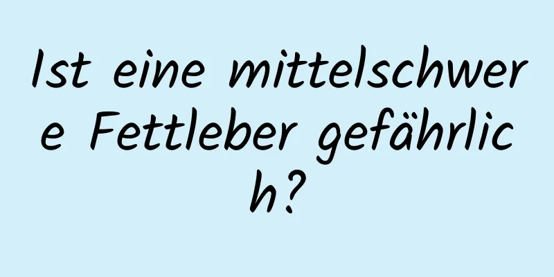 Ist eine mittelschwere Fettleber gefährlich?