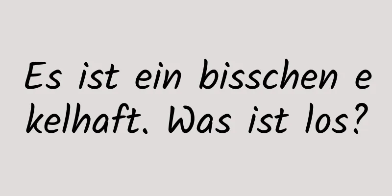 Es ist ein bisschen ekelhaft. Was ist los?