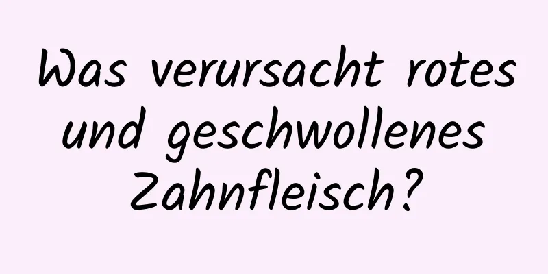 Was verursacht rotes und geschwollenes Zahnfleisch?