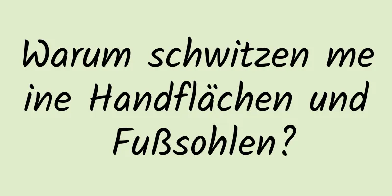 Warum schwitzen meine Handflächen und Fußsohlen?