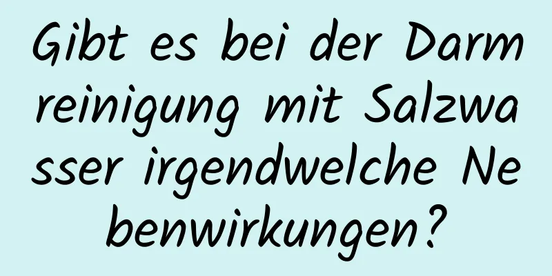 Gibt es bei der Darmreinigung mit Salzwasser irgendwelche Nebenwirkungen?