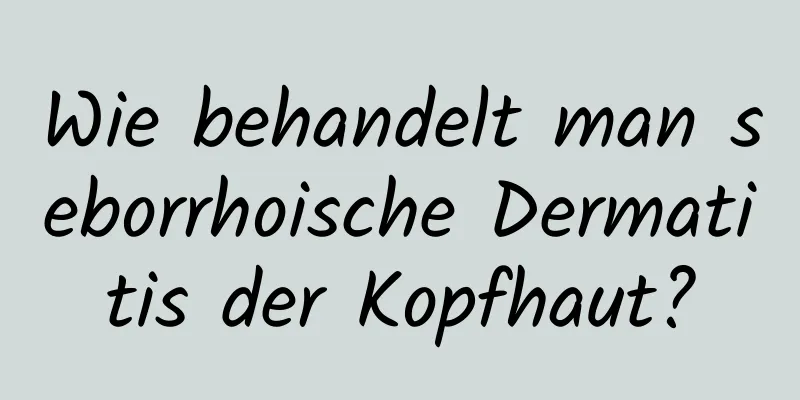 Wie behandelt man seborrhoische Dermatitis der Kopfhaut?