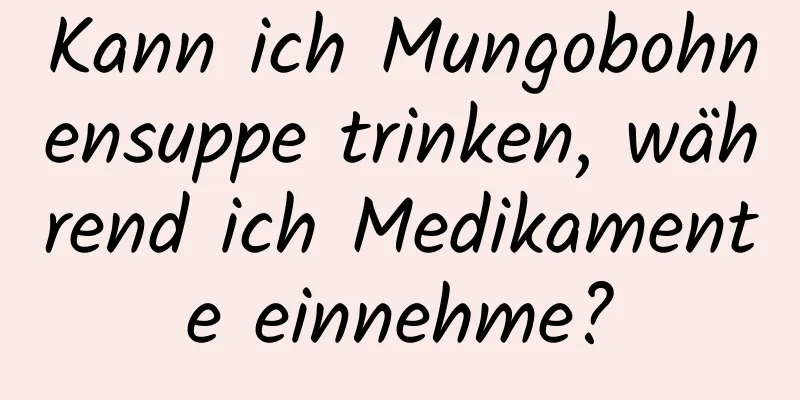 Kann ich Mungobohnensuppe trinken, während ich Medikamente einnehme?