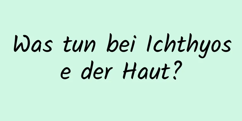 Was tun bei Ichthyose der Haut?