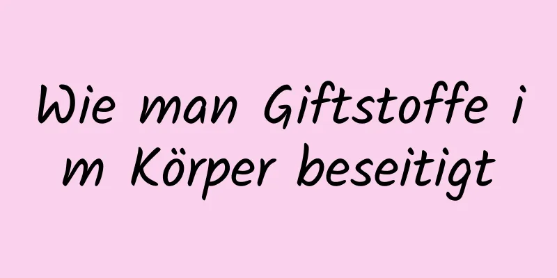 Wie man Giftstoffe im Körper beseitigt