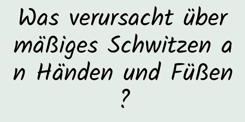 Was verursacht übermäßiges Schwitzen an Händen und Füßen?